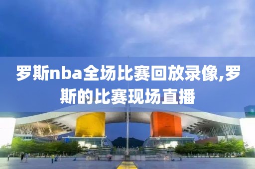 罗斯nba全场比赛回放录像,罗斯的比赛现场直播