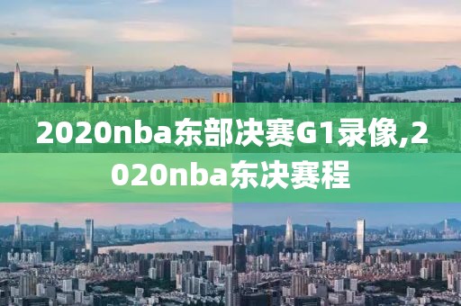 2020nba东部决赛G1录像,2020nba东决赛程