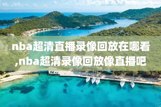 nba超清直播录像回放在哪看,nba超清录像回放像直播吧