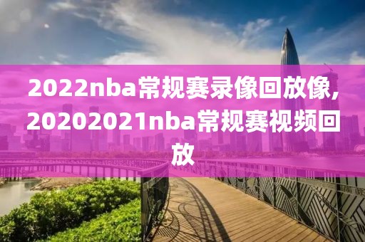 2022nba常规赛录像回放像,20202021nba常规赛视频回放