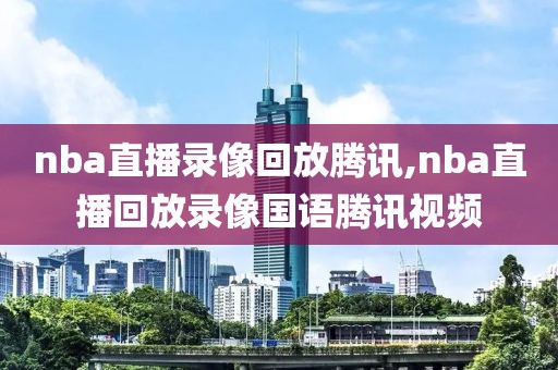 nba直播录像回放腾讯,nba直播回放录像国语腾讯视频