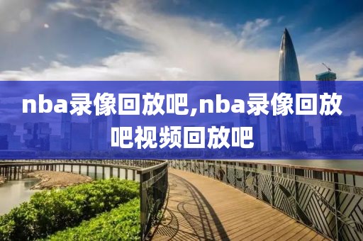 nba录像回放吧,nba录像回放吧视频回放吧
