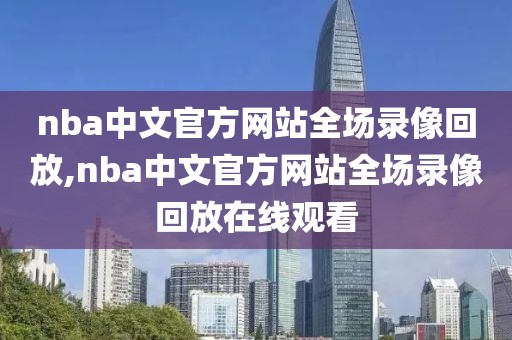 nba中文官方网站全场录像回放,nba中文官方网站全场录像回放在线观看