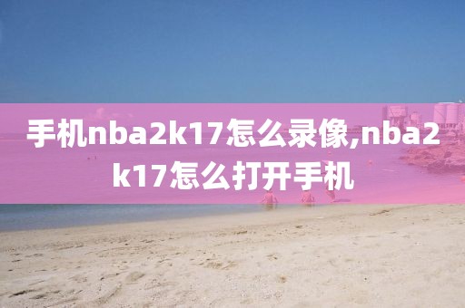 手机nba2k17怎么录像,nba2k17怎么打开手机