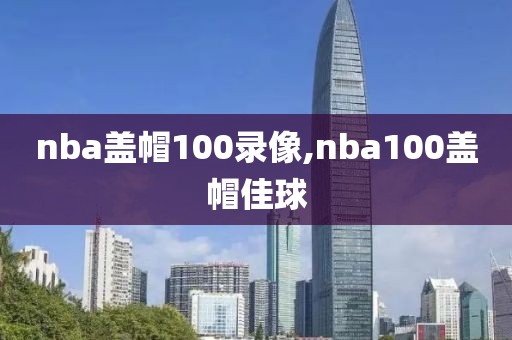 nba盖帽100录像,nba100盖帽佳球