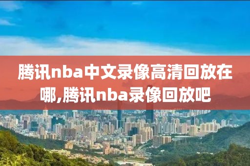 腾讯nba中文录像高清回放在哪,腾讯nba录像回放吧