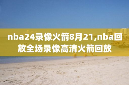 nba24录像火箭8月21,nba回放全场录像高清火箭回放