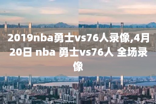 2019nba勇士vs76人录像,4月20日 nba 勇士vs76人 全场录像