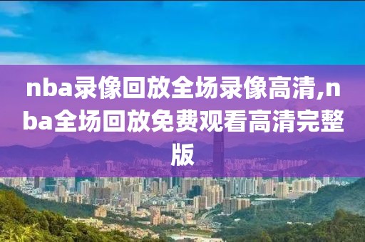 nba录像回放全场录像高清,nba全场回放免费观看高清完整版