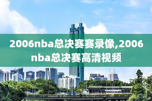 2006nba总决赛赛录像,2006nba总决赛高清视频