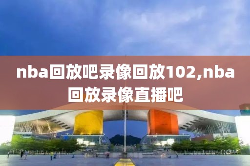 nba回放吧录像回放102,nba回放录像直播吧
