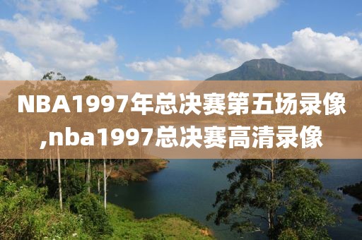 NBA1997年总决赛第五场录像,nba1997总决赛高清录像