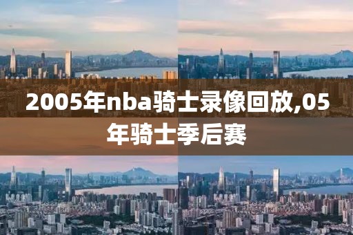 2005年nba骑士录像回放,05年骑士季后赛