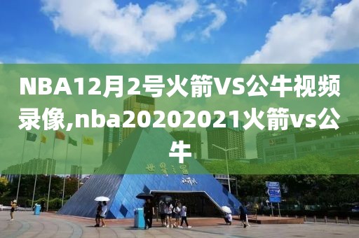 NBA12月2号火箭VS公牛视频录像,nba20202021火箭vs公牛