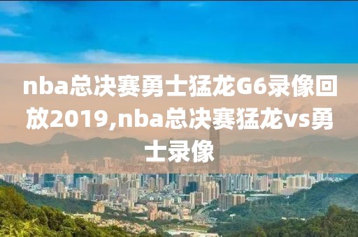 nba总决赛勇士猛龙G6录像回放2019,nba总决赛猛龙vs勇士录像