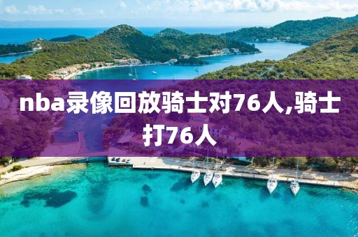 nba录像回放骑士对76人,骑士打76人