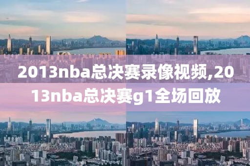 2013nba总决赛录像视频,2013nba总决赛g1全场回放