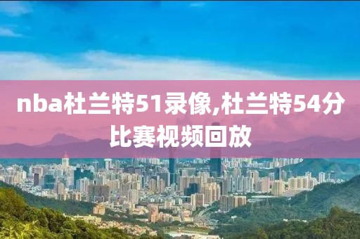 nba杜兰特51录像,杜兰特54分比赛视频回放