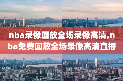 nba录像回放全场录像高清,nba免费回放全场录像高清直播