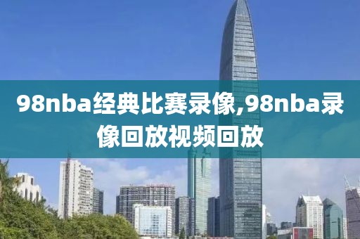 98nba经典比赛录像,98nba录像回放视频回放