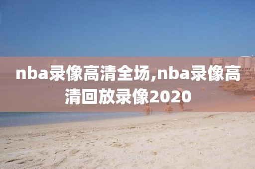 nba录像高清全场,nba录像高清回放录像2020