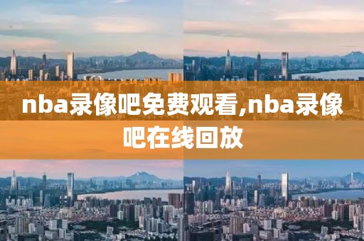 nba录像吧免费观看,nba录像吧在线回放