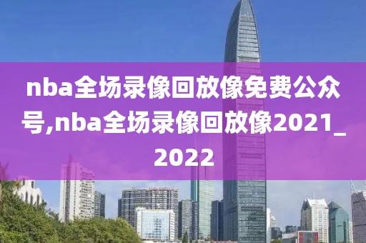 nba全场录像回放像免费公众号,nba全场录像回放像2021_2022