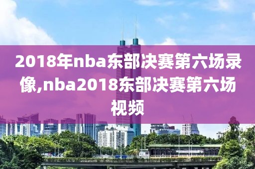 2018年nba东部决赛第六场录像,nba2018东部决赛第六场视频