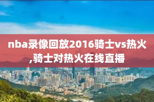 nba录像回放2016骑士vs热火,骑士对热火在线直播