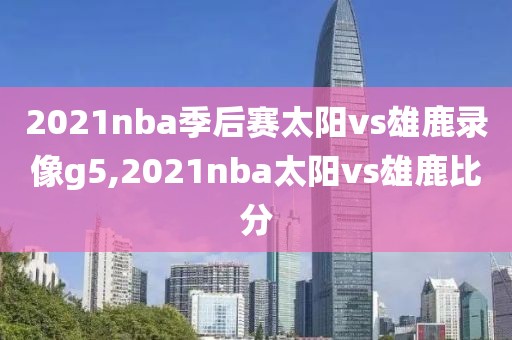 2021nba季后赛太阳vs雄鹿录像g5,2021nba太阳vs雄鹿比分