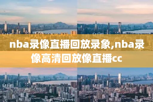 nba录像直播回放录象,nba录像高清回放像直播cc