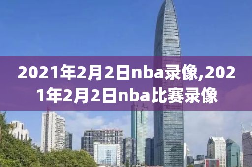 2021年2月2日nba录像,2021年2月2日nba比赛录像