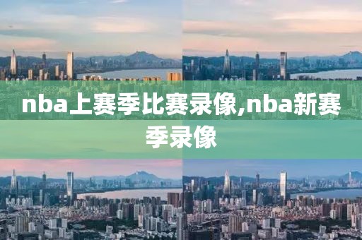 nba上赛季比赛录像,nba新赛季录像