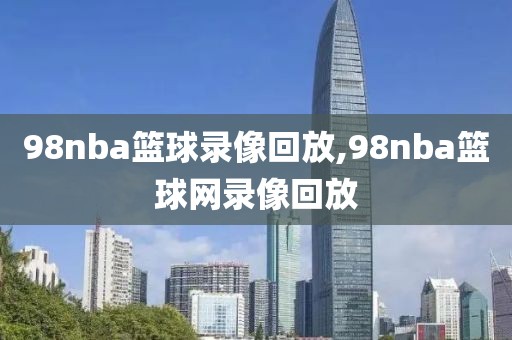 98nba篮球录像回放,98nba篮球网录像回放