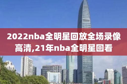 2022nba全明星回放全场录像高清,21年nba全明星回看