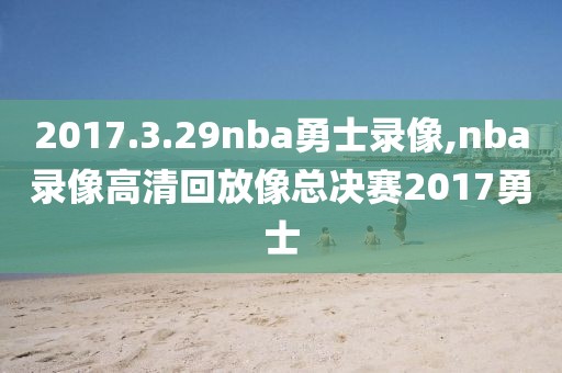 2017.3.29nba勇士录像,nba录像高清回放像总决赛2017勇士
