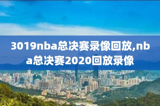 3019nba总决赛录像回放,nba总决赛2020回放录像