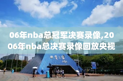 06年nba总冠军决赛录像,2006年nba总决赛录像回放央视