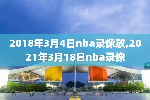 2018年3月4日nba录像放,2021年3月18日nba录像