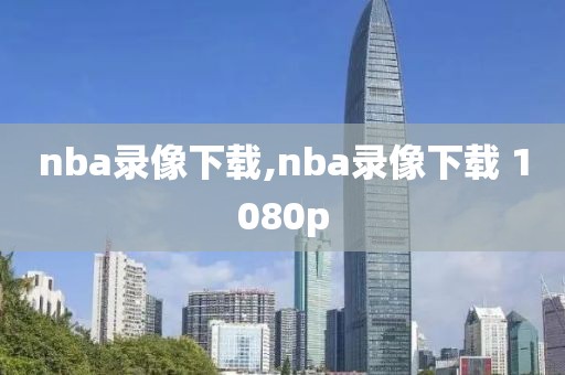 nba录像下载,nba录像下载 1080p