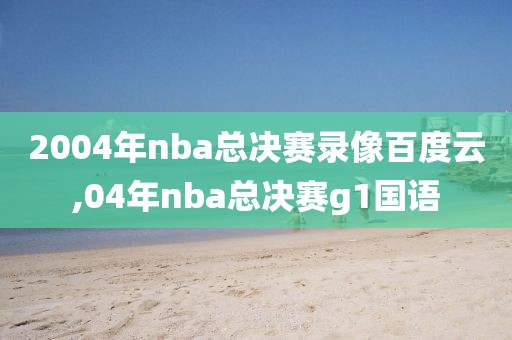2004年nba总决赛录像百度云,04年nba总决赛g1国语