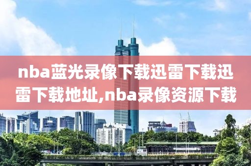 nba蓝光录像下载迅雷下载迅雷下载地址,nba录像资源下载