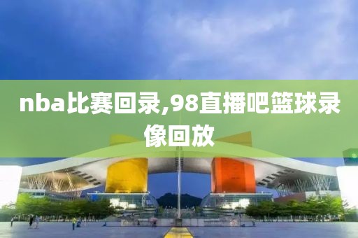 nba比赛回录,98直播吧篮球录像回放
