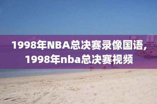 1998年NBA总决赛录像国语,1998年nba总决赛视频