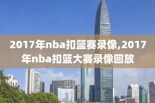 2017年nba扣篮赛录像,2017年nba扣篮大赛录像回放