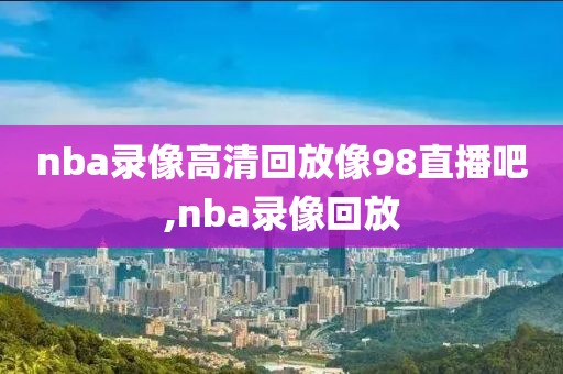 nba录像高清回放像98直播吧,nba录像回放