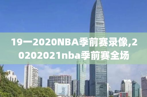19一2020NBA季前赛录像,20202021nba季前赛全场