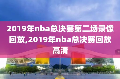 2019年nba总决赛第二场录像回放,2019年nba总决赛回放高清