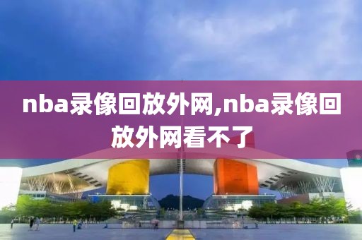 nba录像回放外网,nba录像回放外网看不了