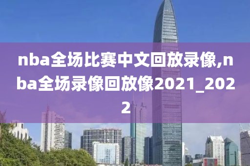 nba全场比赛中文回放录像,nba全场录像回放像2021_2022